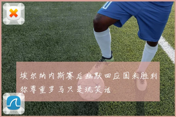 埃尔纳内斯赛后幽默回应国米胜利称尊重罗马只是玩笑话