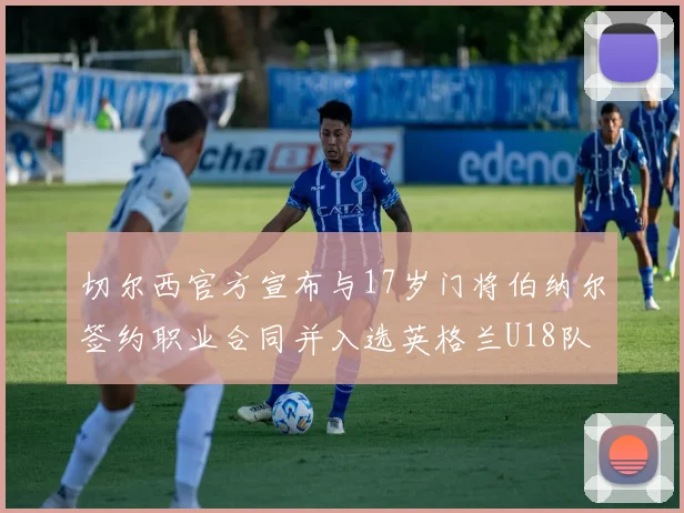 切尔西官方宣布与17岁门将伯纳尔签约职业合同并入选英格兰U18队