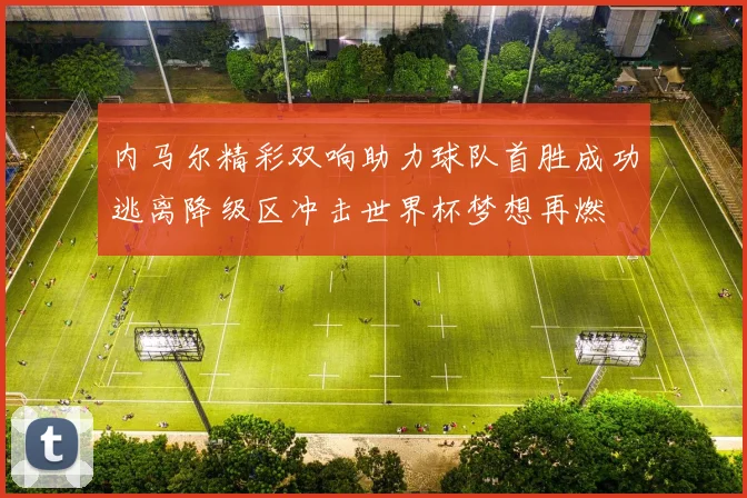 内马尔精彩双响助力球队首胜成功逃离降级区冲击世界杯梦想再燃