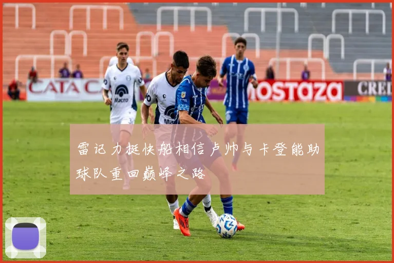 雷记力挺快船相信卢帅与卡登能助球队重回巅峰之路
