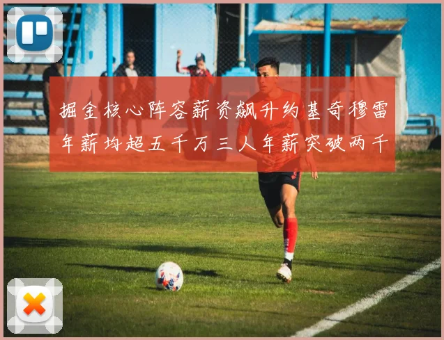 掘金核心阵容薪资飙升约基奇穆雷年薪均超五千万三人年薪突破两千万大关