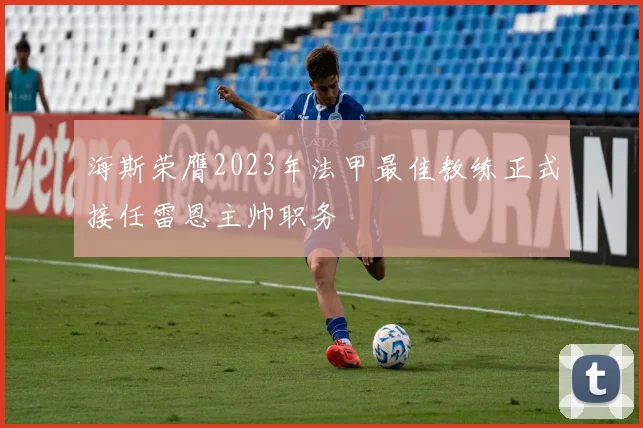 海斯荣膺2023年法甲最佳教练正式接任雷恩主帅职务