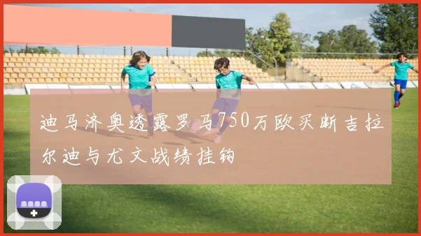 迪马济奥透露罗马750万欧买断吉拉尔迪与尤文战绩挂钩