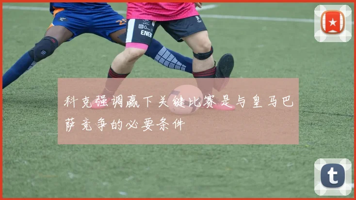 科克强调赢下关键比赛是与皇马巴萨竞争的必要条件