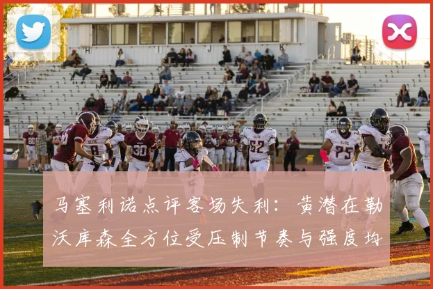 马塞利诺点评客场失利：黄潜在勒沃库森全方位受压制节奏与强度均不敌对手