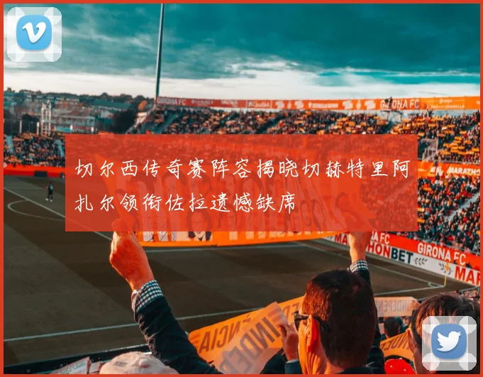 切尔西传奇赛阵容揭晓切赫特里阿扎尔领衔佐拉遗憾缺席