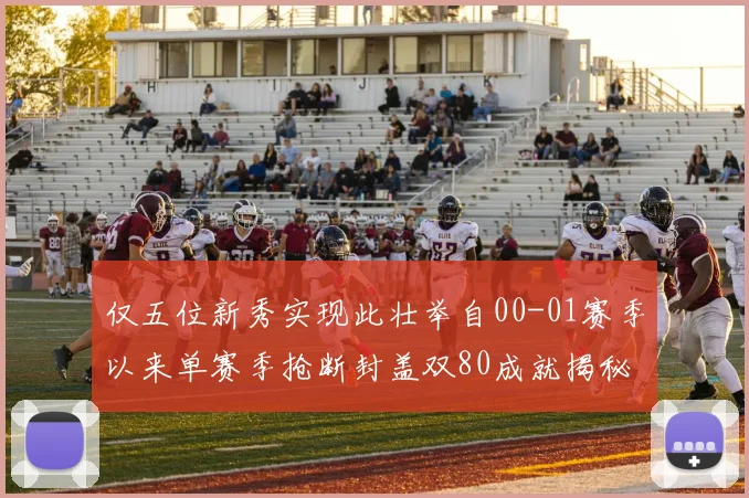 仅五位新秀实现此壮举自00-01赛季以来单赛季抢断封盖双80成就揭秘