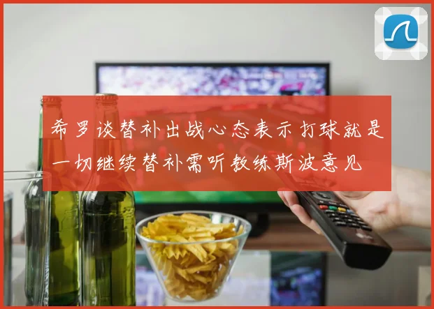 希罗谈替补出战心态表示打球就是一切继续替补需听教练斯波意见