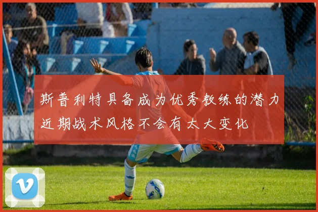 斯普利特具备成为优秀教练的潜力近期战术风格不会有太大变化