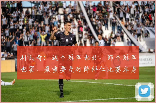科瓦奇：这个冠军也好，那个冠军也罢，最重要是对阵拜仁比赛本身