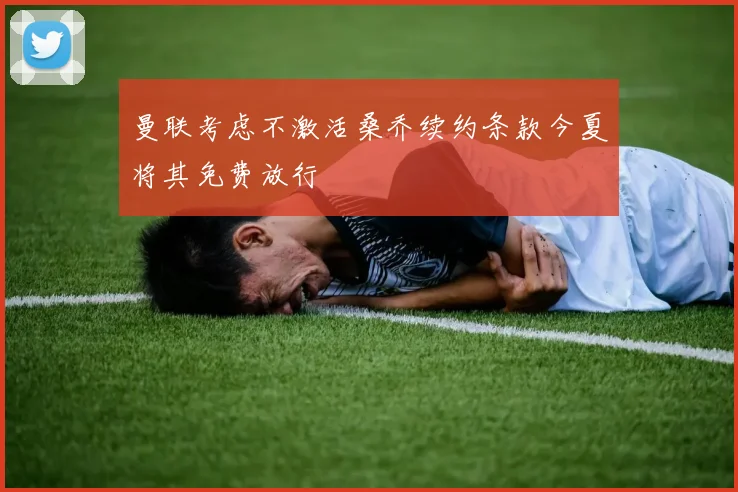 曼联考虑不激活桑乔续约条款今夏将其免费放行