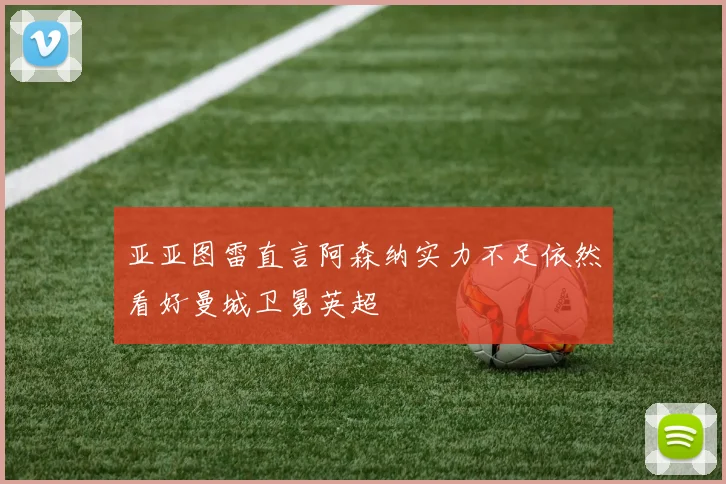 亚亚图雷直言阿森纳实力不足依然看好曼城卫冕英超