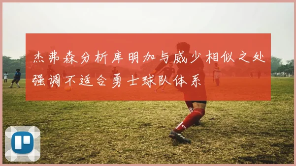 杰弗森分析库明加与威少相似之处强调不适合勇士球队体系