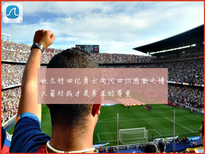 杜兰特回忆勇士询问回归感激之情火箭对我才是真正的尊重