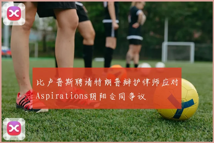 比卢普斯聘请特朗普辩护律师应对Aspirations阴阳合同争议