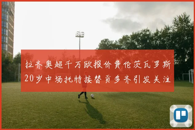 拉齐奥超千万欧报价费伦茨瓦罗斯20岁中场托特接替贡多齐引发关注