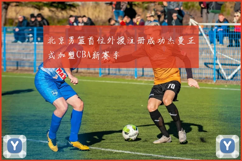 北京男篮首位外援注册成功杰曼正式加盟CBA新赛季