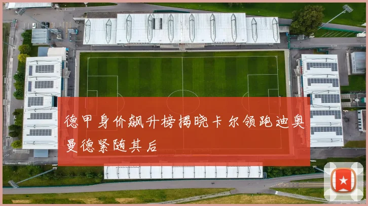 德甲身价飙升榜揭晓卡尔领跑迪奥曼德紧随其后
