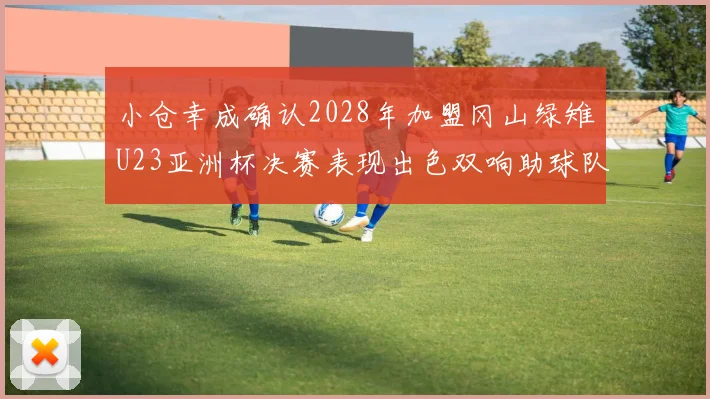 小仓幸成确认2028年加盟冈山绿雉U23亚洲杯决赛表现出色双响助球队夺冠