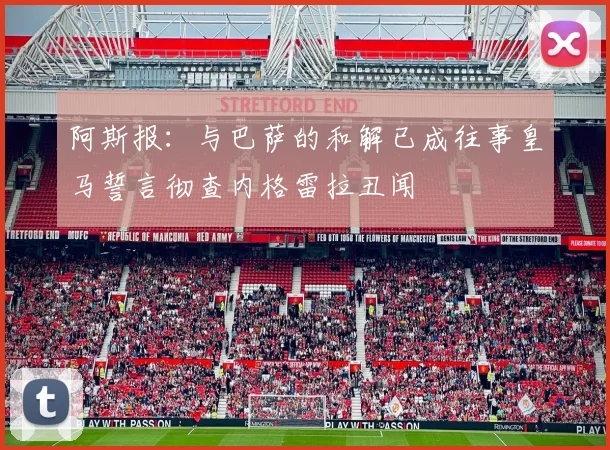 阿斯报：与巴萨的和解已成往事皇马誓言彻查内格雷拉丑闻