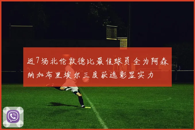 近7场北伦敦德比最佳球员全为阿森纳加布里埃尔三度获选彰显实力