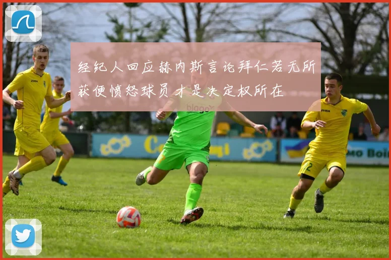 经纪人回应赫内斯言论拜仁若无所获便愤怒球员才是决定权所在