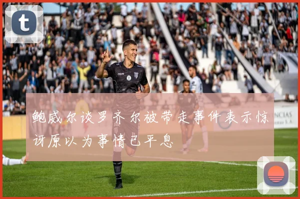 鲍威尔谈罗齐尔被带走事件表示惊讶原以为事情已平息