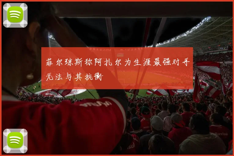 菲尔琼斯称阿扎尔为生涯最强对手无法与其抗衡