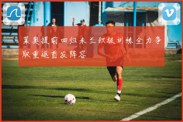 莱奥提前回归米兰积极训练全力争取重返首发阵容