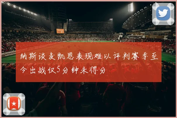 纳斯谈麦凯恩表现难以评判赛季至今出战仅5分钟未得分