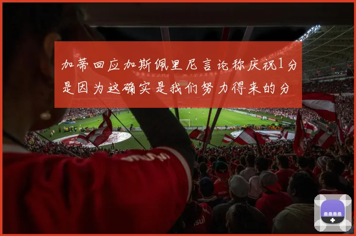 加蒂回应加斯佩里尼言论称庆祝1分是因为这确实是我们努力得来的分数