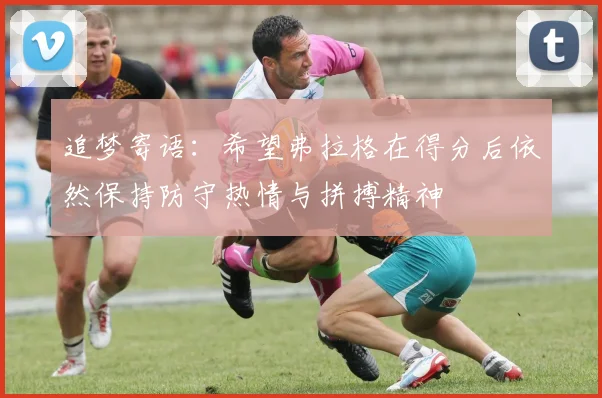 追梦寄语：希望弗拉格在得分后依然保持防守热情与拼搏精神