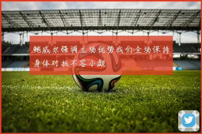 鲍威尔强调主场优势我们全场保持身体对抗不容小觑