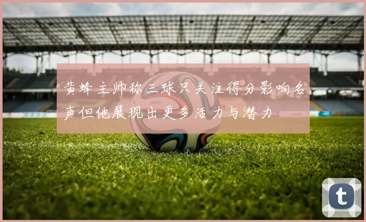 黄蜂主帅称三球只关注得分影响名声但他展现出更多活力与潜力