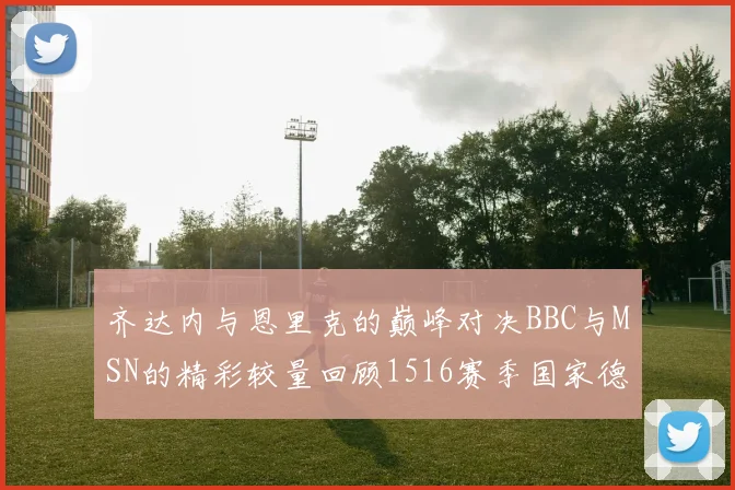 齐达内与恩里克的巅峰对决BBC与MSN的精彩较量回顾1516赛季国家德比