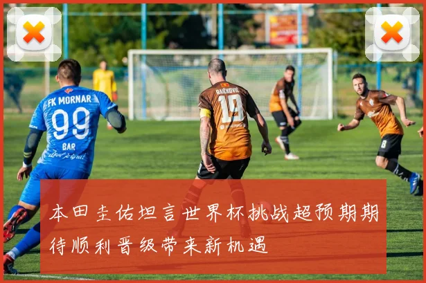 本田圭佑坦言世界杯挑战超预期期待顺利晋级带来新机遇