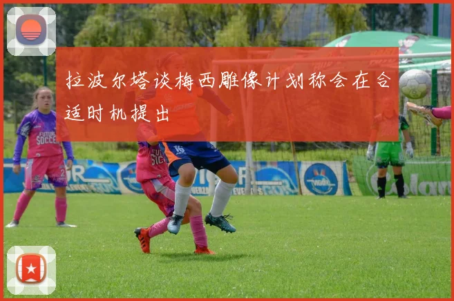 拉波尔塔谈梅西雕像计划称会在合适时机提出