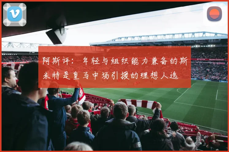 阿斯评：年轻与组织能力兼备的斯米特是皇马中场引援的理想人选