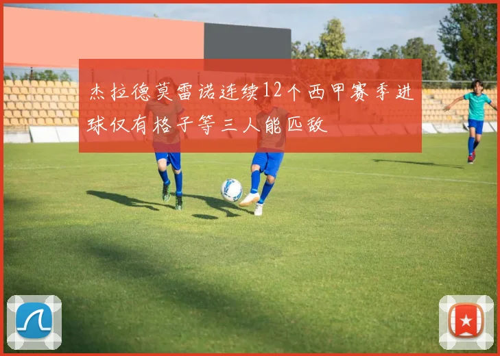 杰拉德莫雷诺连续12个西甲赛季进球仅有格子等三人能匹敌