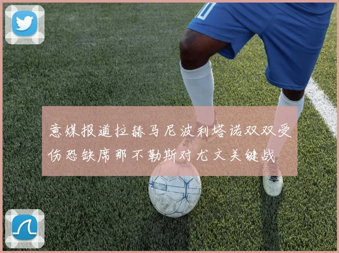 意媒报道拉赫马尼波利塔诺双双受伤恐缺席那不勒斯对尤文关键战