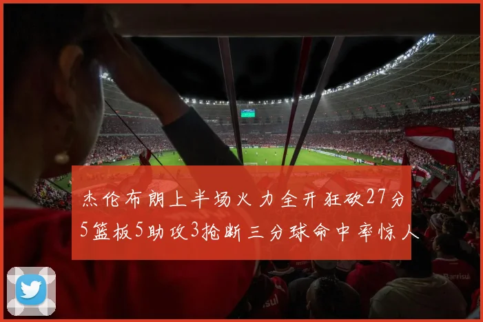 杰伦布朗上半场火力全开狂砍27分5篮板5助攻3抢断三分球命中率惊人